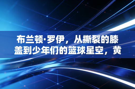 布兰顿·罗伊,从撕裂的膝盖到少年们的篮球星空,黄曼巴的人生从来不是只有遗憾 布兰顿·罗伊,从撕裂的膝盖到少年们的篮球星空,黄曼巴的人生从来不是只有遗憾