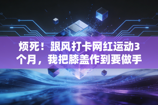 烦死！跟风打卡网红运动3个月，我把膝盖作到要做手术