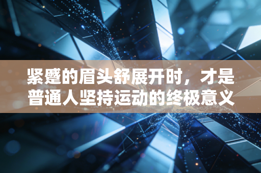 紧蹙的眉头舒展开时,才是普通人坚持运动的终极意义 紧蹙的眉头舒展开时,才是普通人坚持运动的终极意义