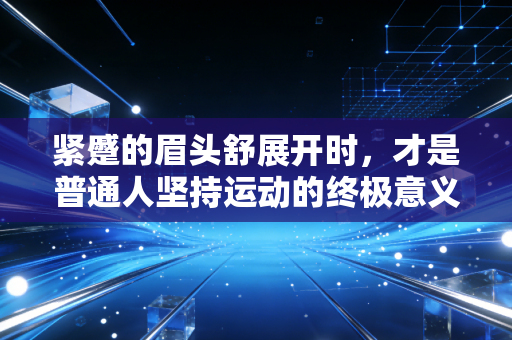 紧蹙的眉头舒展开时,才是普通人坚持运动的终极意义 紧蹙的眉头舒展开时,才是普通人坚持运动的终极意义