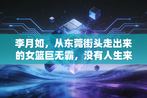 李月如,从东莞街头走出来的女篮巨无霸,没有人生来就是王者 李月如,从东莞街头走出来的女篮巨无霸,没有人生来就是王者