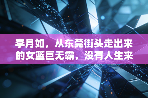 李月如，从东莞街头走出来的女篮巨无霸，没有人生来就是王者