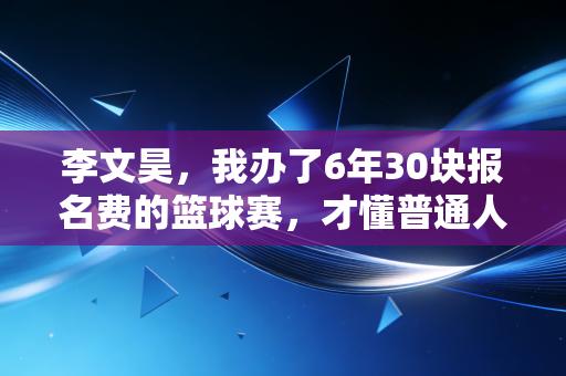 李文昊，我办了6年30块报名费的篮球赛，才懂普通人的热爱有多值钱