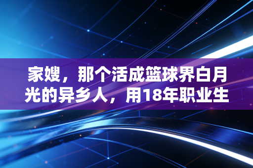 家嫂,那个活成篮球界白月光的异乡人,用18年职业生涯教会我们温柔也有万钧力 家嫂,那个活成篮球界白月光的异乡人,用18年职业生涯教会我们温柔也有万钧力