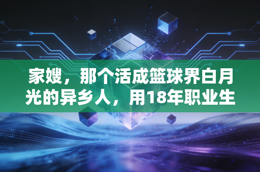 家嫂，那个活成篮球界白月光的异乡人，用18年职业生涯教会我们温柔也有万钧力