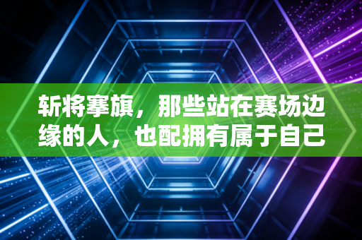 斩将搴旗，那些站在赛场边缘的人，也配拥有属于自己的高光时刻
