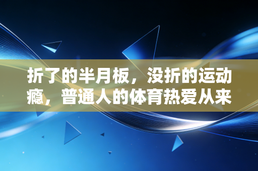 折了的半月板,没折的运动瘾,普通人的体育热爱从来不是和身体死磕 折了的半月板,没折的运动瘾,普通人的体育热爱从来不是和身体死磕