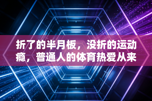 折了的半月板，没折的运动瘾，普通人的体育热爱从来不是和身体死磕
