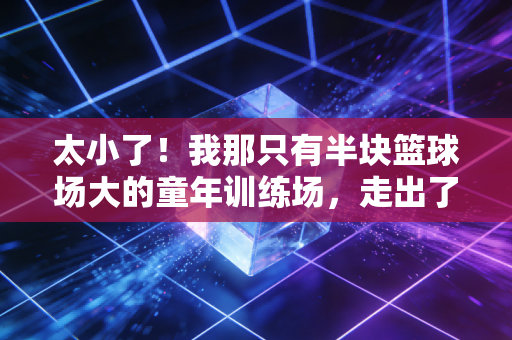 太小了！我那只有半块篮球场大的童年训练场，走出了三个市队队员