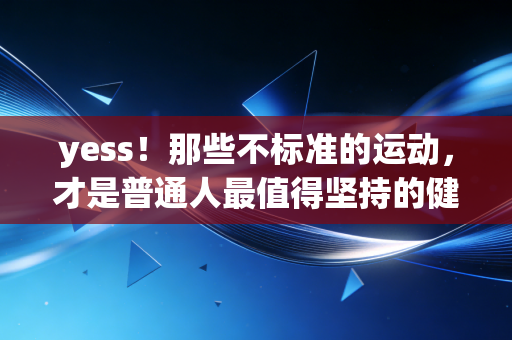 yess！那些不标准的运动，才是普通人最值得坚持的健身方式