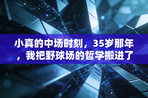 小真的中场时刻,35岁那年,我把野球场的哲学搬进了996的格子间 小真的中场时刻,35岁那年,我把野球场的哲学搬进了996的格子间