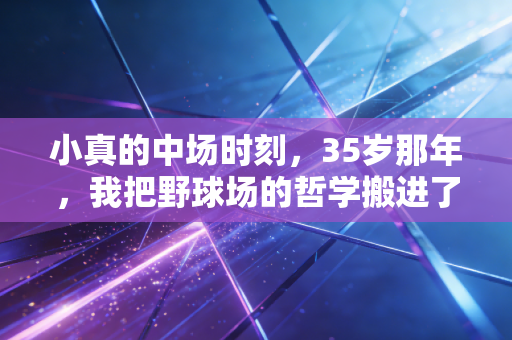 小真的中场时刻，35岁那年，我把野球场的哲学搬进了996的格子间