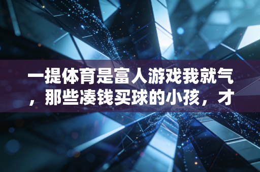 一提体育是富人游戏我就气,那些凑钱买球的小孩,才是中国体育的根 一提体育是富人游戏我就气,那些凑钱买球的小孩,才是中国体育的根