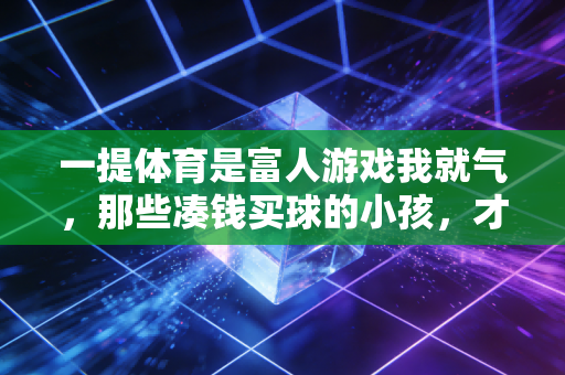 一提体育是富人游戏我就气,那些凑钱买球的小孩,才是中国体育的根 一提体育是富人游戏我就气,那些凑钱买球的小孩,才是中国体育的根