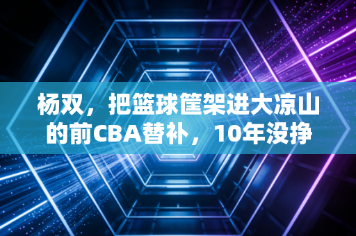 杨双，把篮球筐架进大凉山的前CBA替补，10年没挣到钱却说自己赚翻了