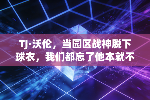 TJ·沃伦,当园区战神脱下球衣,我们都忘了他本就不是天选之子 TJ·沃伦,当园区战神脱下球衣,我们都忘了他本就不是天选之子