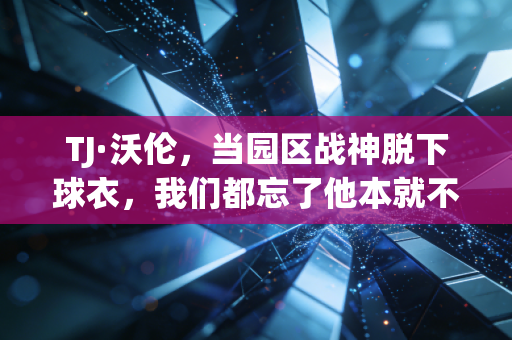 TJ·沃伦，当园区战神脱下球衣，我们都忘了他本就不是天选之子