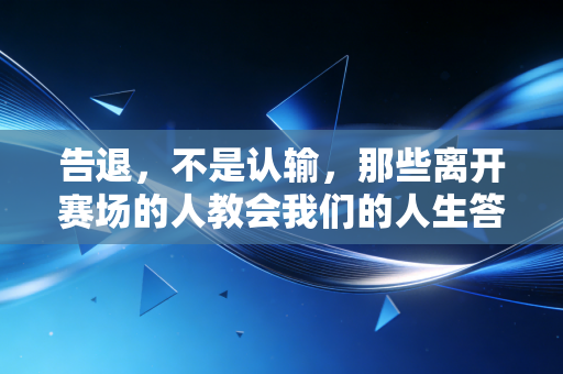 告退,不是认输,那些离开赛场的人教会我们的人生答案 告退,不是认输,那些离开赛场的人教会我们的人生答案