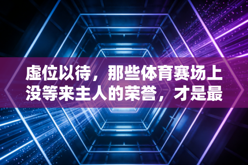 虚位以待,那些体育赛场上没等来主人的荣誉,才是最戳人的热血注脚 虚位以待,那些体育赛场上没等来主人的荣誉,才是最戳人的热血注脚