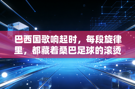 巴西国歌响起时，每段旋律里，都藏着桑巴足球的滚烫人生