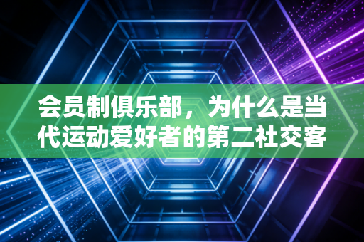 会员制俱乐部,为什么是当代运动爱好者的第二社交客厅? 会员制俱乐部,为什么是当代运动爱好者的第二社交客厅?