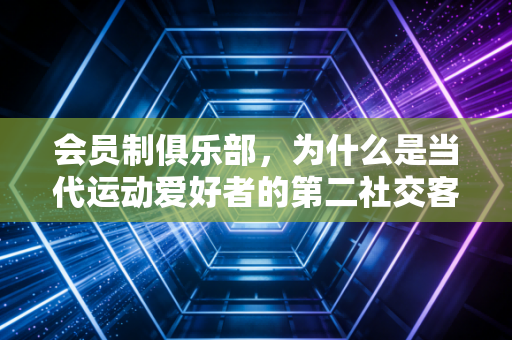 会员制俱乐部，为什么是当代运动爱好者的第二社交客厅？