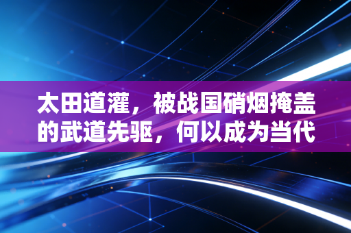 太田道灌，被战国硝烟掩盖的武道先驱，何以成为当代体育人的精神图腾