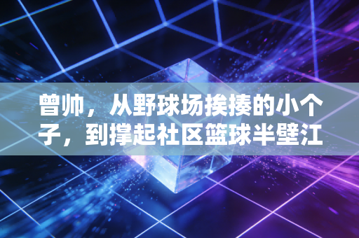 曾帅，从野球场挨揍的小个子，到撑起社区篮球半壁江山的孩子王