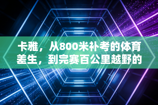 卡雅，从800米补考的体育差生，到完赛百公里越野的生活勇者
