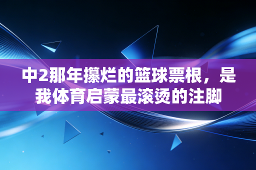 中2那年攥烂的篮球票根,是我体育启蒙最滚烫的注脚 中2那年攥烂的篮球票根,是我体育启蒙最滚烫的注脚