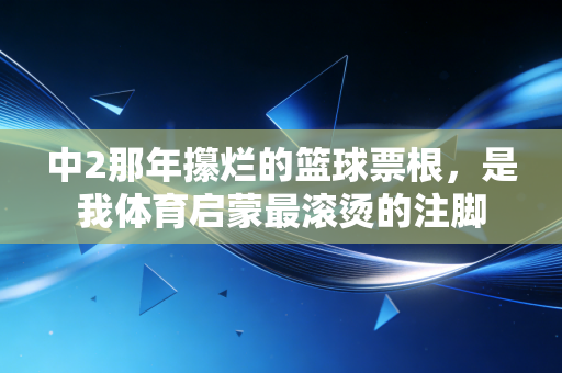 中2那年攥烂的篮球票根，是我体育启蒙最滚烫的注脚