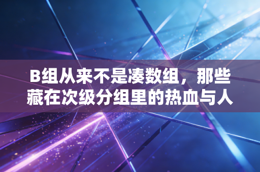 B组从来不是凑数组，那些藏在次级分组里的热血与人生