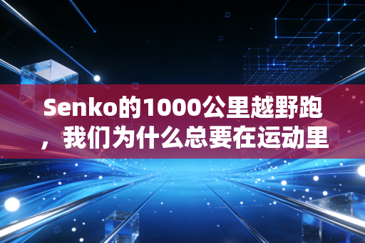 Senko的1000公里越野跑,我们为什么总要在运动里找有用的意义? Senko的1000公里越野跑,我们为什么总要在运动里找有用的意义?