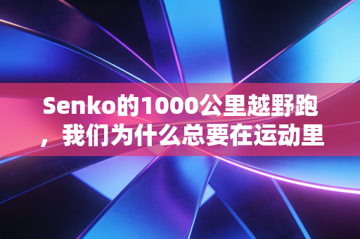 Senko的1000公里越野跑，我们为什么总要在运动里找有用的意义？
