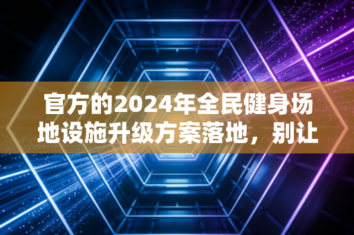 官方的2024年全民健身场地设施升级方案落地，别让普通人的运动热情，再被没地方去浇灭