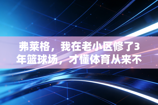 弗莱格,我在老小区修了3年篮球场,才懂体育从来不是奥运冠军的专属 弗莱格,我在老小区修了3年篮球场,才懂体育从来不是奥运冠军的专属