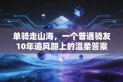 单骑走山海,一个普通骑友10年追风路上的温柔答案 单骑走山海,一个普通骑友10年追风路上的温柔答案