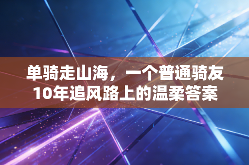 单骑走山海，一个普通骑友10年追风路上的温柔答案