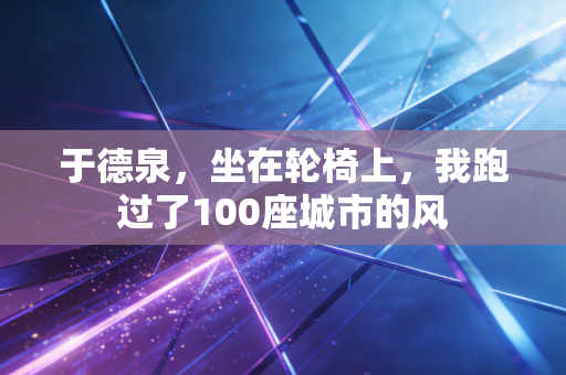 于德泉，坐在轮椅上，我跑过了100座城市的风