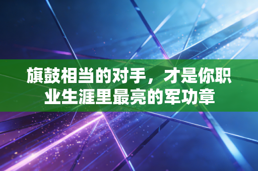 旗鼓相当的对手,才是你职业生涯里最亮的军功章 旗鼓相当的对手,才是你职业生涯里最亮的军功章