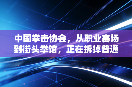 中国拳击协会，从职业赛场到街头拳馆，正在拆掉普通人对拳击的偏见围墙