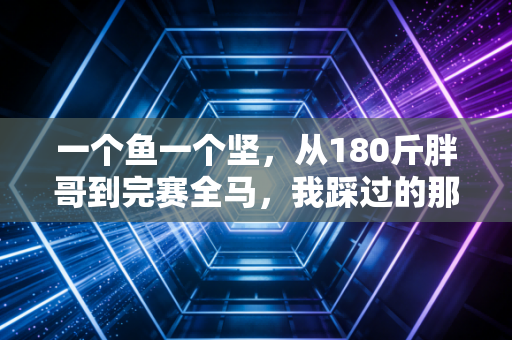 一个鱼一个坚,从180斤胖哥到完赛全马,我踩过的那些坑比跑过的路还实在 一个鱼一个坚,从180斤胖哥到完赛全马,我踩过的那些坑比跑过的路还实在