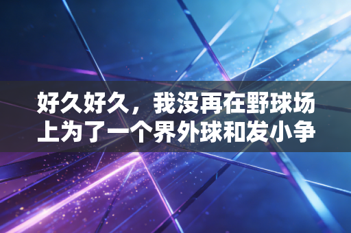 好久好久,我没再在野球场上为了一个界外球和发小争到脸红 好久好久,我没再在野球场上为了一个界外球和发小争到脸红