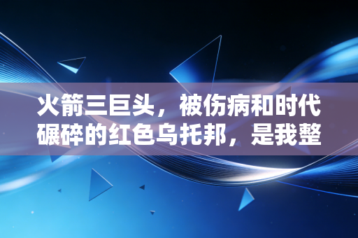 火箭三巨头,被伤病和时代碾碎的红色乌托邦,是我整个青春的意难平 火箭三巨头,被伤病和时代碾碎的红色乌托邦,是我整个青春的意难平