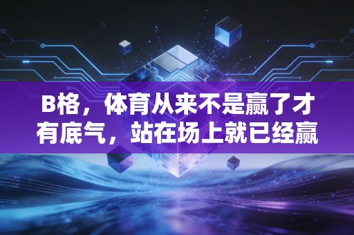 B格,体育从来不是赢了才有底气,站在场上就已经赢了大半 B格,体育从来不是赢了才有底气,站在场上就已经赢了大半