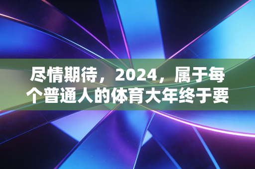 尽情期待,2024,属于每个普通人的体育大年终于要来了 尽情期待,2024,属于每个普通人的体育大年终于要来了