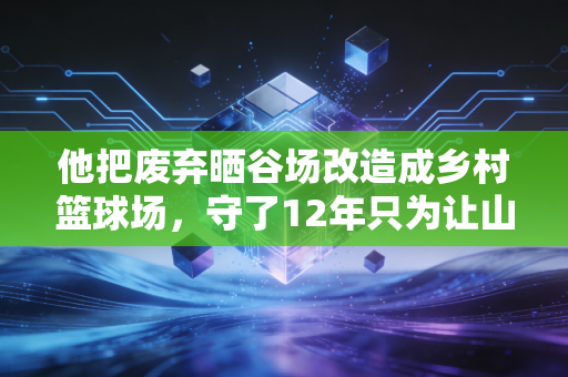 他把废弃晒谷场改造成乡村篮球场，守了12年只为让山里娃也有敢做梦的底气