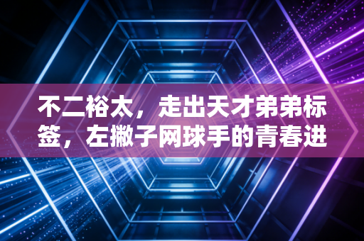 不二裕太,走出天才弟弟标签,左撇子网球手的青春进击路 不二裕太,走出天才弟弟标签,左撇子网球手的青春进击路
