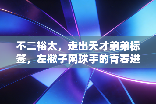 不二裕太，走出天才弟弟标签，左撇子网球手的青春进击路