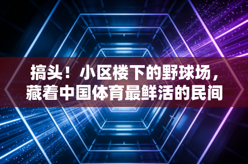 搞头!小区楼下的野球场,藏着中国体育最鲜活的民间密码 搞头!小区楼下的野球场,藏着中国体育最鲜活的民间密码